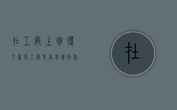 在工厂上班得了重病工厂是否有责任赔偿（在工厂上班得了病老板有没有责任）