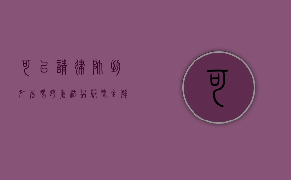 可以请律师到外省吗？跨省法律服务全解析