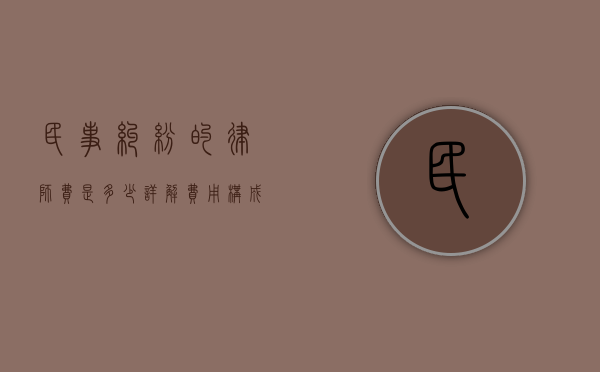 民事纠纷的律师费是多少？详解费用构成与影响因素