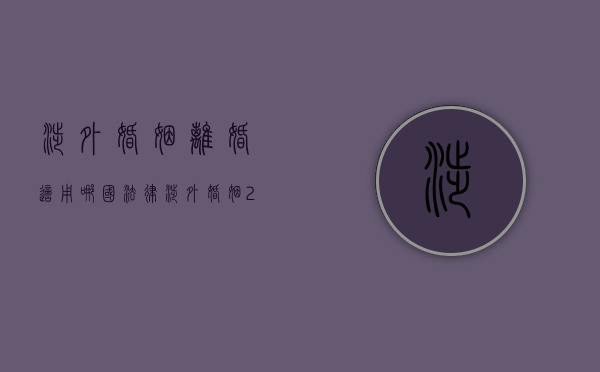 涉外婚姻离婚适用哪国法律（涉外婚姻2021年新规定离婚）