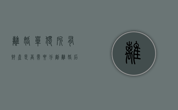 离婚单独所有财产是否需要分割？（离婚后财产分割还能改吗）