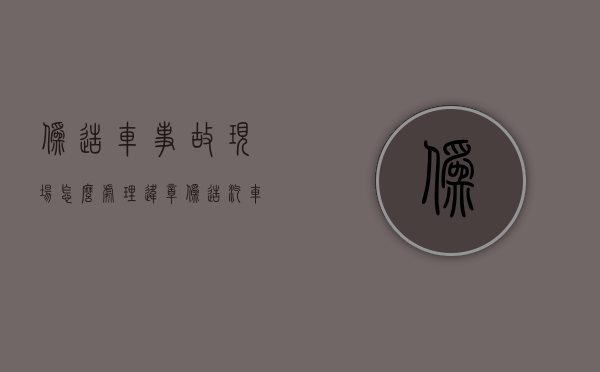 伪造车事故现场怎么处理违章（伪造汽车事故现场）