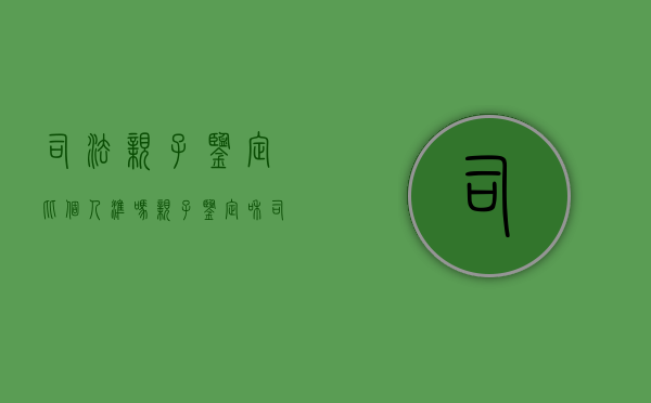 司法亲子鉴定比个人准吗（亲子鉴定和司法鉴定有何区别）