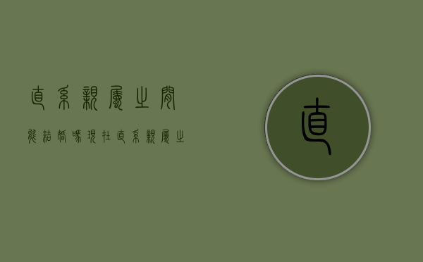 直系亲属之间能结婚吗现在（直系亲属之间能结婚吗女）