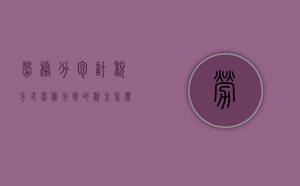 劳务分包计税方式（劳务分包的税金怎么计算）