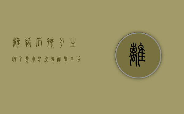 离婚后孩子生病了费用怎么分（离婚以后孩子生病的医药费）