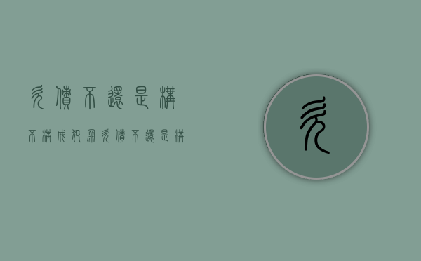 欠债不还是构不构成犯罪（欠债不还是构不构成犯罪罪名呢）