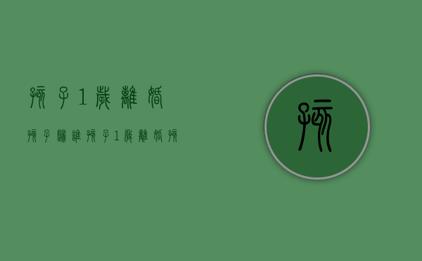 孩子1岁离婚孩子归谁（孩子1岁离婚孩子归谁）
