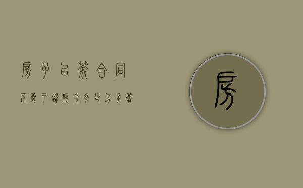 房子已签合同不卖了违约金多少（房子签了合同不想卖了怎么办）