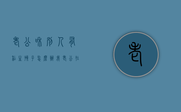 老公和别人有私生孩子怎么办（我老公在外面有私生怎样处理?）
