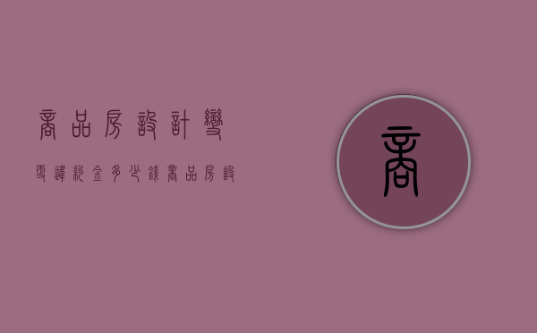 商品房设计变更违约金多少钱（商品房设计变更违约金多少合适）