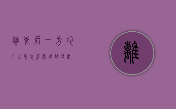 离婚后一方的户口要怎么处理（离婚后一方户籍怎么迁?）