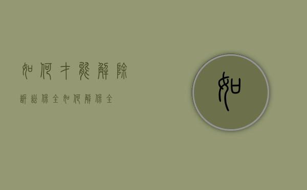 如何才能解除诉讼保全（如何解保全）
