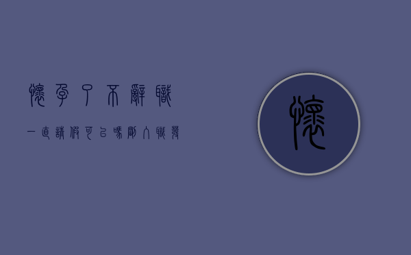 怀孕了不辞职一直请假可以吗（刚入职发现怀孕了,怎么办）