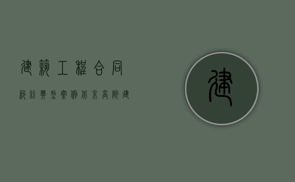 建筑工程合同纠纷典型案例（北京高院建筑施工纠纷如何处理？）