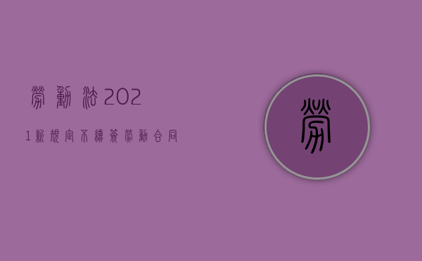 劳动法2021新规定不续签劳动合同（2022员工不续签劳动合同公司可以采取什么措施）
