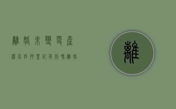 离婚未变更产权名抵押登记有效吗？（离婚未过户房产抵押是否诈骗）