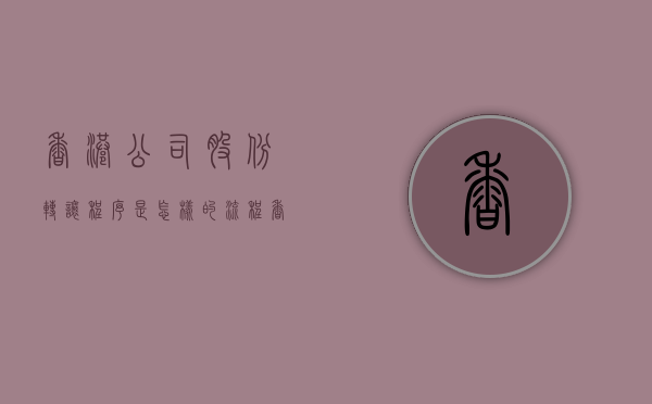 香港公司股份转让程序是怎样的流程（香港公司股份转让程序是怎样的呢）