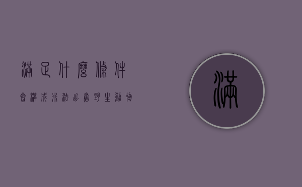 满足什么条件会构成非法出售野生动物罪（满足什么条件会构成非法出售野生动物罪行为）