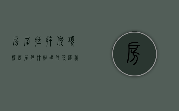 房屋抵押他项权（房屋抵押办理他项证流程）