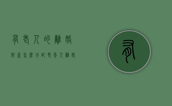 有老人的离婚财产怎么分配（老年人离婚后子女如何赡养）