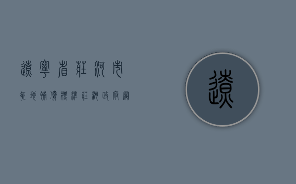 辽宁省庄河市征地补偿标准（庄河政府网动迁）