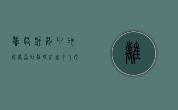 离婚诉讼中的证据原则（离婚诉讼中的证据原则有哪些规定）