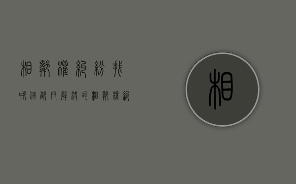 相邻权纠纷找哪个部门解决的？（相邻权纠纷的法律规定）