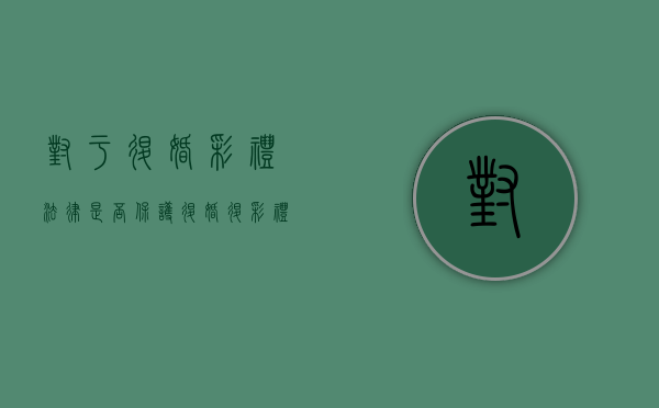 对于退婚彩礼法律是否保护？（退婚退彩礼典型案例分析）
