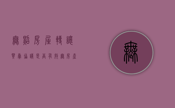 无照房屋转让买卖协议是否有效(无房产证房屋转让) 无照房屋转让买卖协议是否有效(无房产证房屋转让)