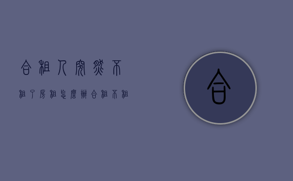 合租人突然不租了,房租怎么办（合租不租了要退还合租人押金吗）