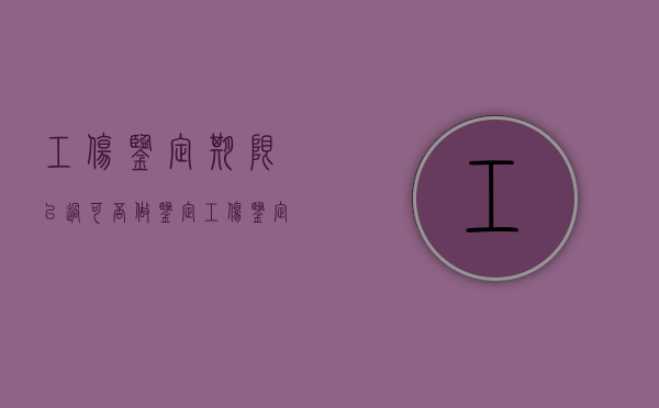 工伤鉴定期限已过可否做鉴定（工伤鉴定会过期吗）