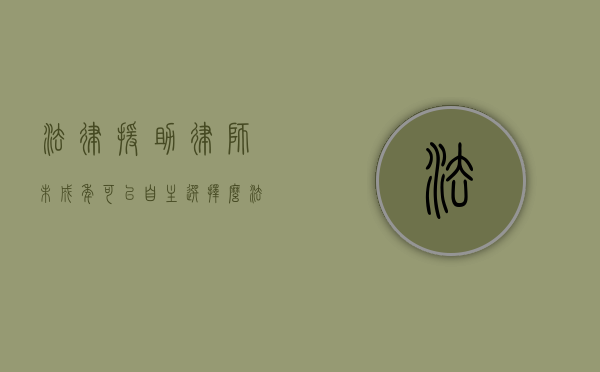 法律援助律师未成年可以自主选择么？（法律援助的未成年怎么定义）