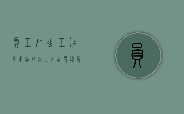 员工外出工作发生事故（因工外出受伤算工伤吗）