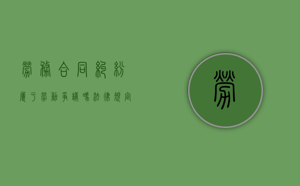劳务合同纠纷属于劳动争议吗法律规定（劳务合同纠纷属于什么纠纷）