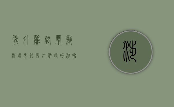涉外离婚最新处理方法（涉外离婚的法律规定有哪些）