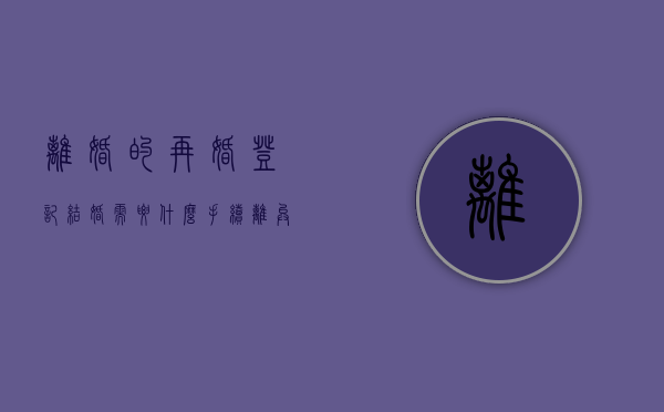 离婚的再婚登记结婚需要什么手续（离异人员再婚登记需要哪些材料）