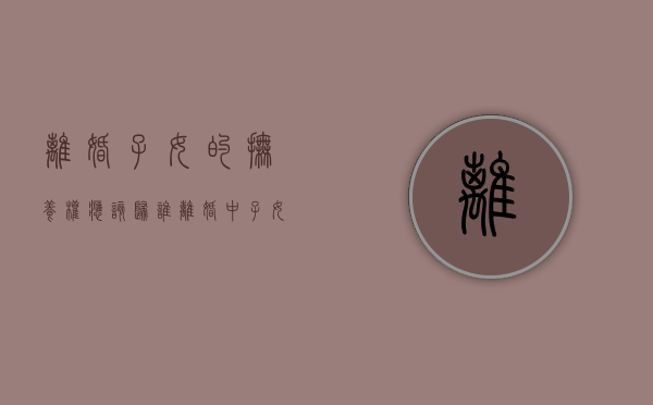 离婚子女的抚养权应该归谁?（离婚中子女的抚养权归属）
