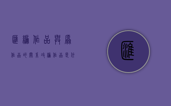 汇编作品与原作品的关系（改编作品是什么意思）