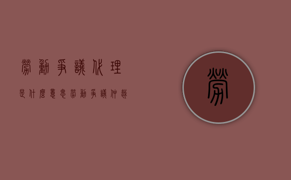 劳动争议代理是什么意思（劳动争议仲裁代理人种类）