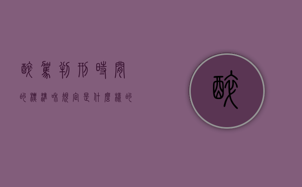醉驾判刑时间的标准和规定是什么样的（醉驾的判刑标准是什么？）