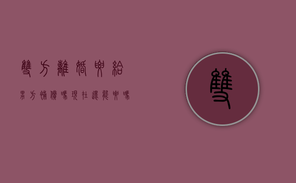 双方离婚要给男方补偿吗现在还能要吗（双方离婚要给男方补偿吗现在怎么办理）