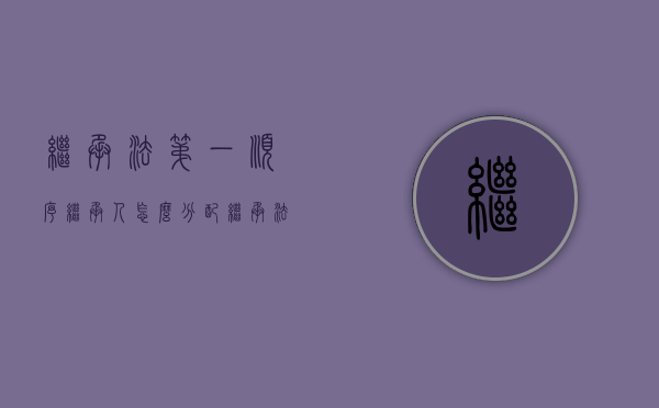 继承法第一顺序继承人怎么分配（继承法第一顺序继承人第二顺序继承人）
