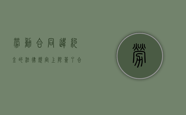 劳动合同违约金的法律规定上限（签了合同没干满要赔违约金吗）