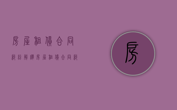 房屋租赁合同纠纷解释（房屋租赁合同纠纷有哪些）