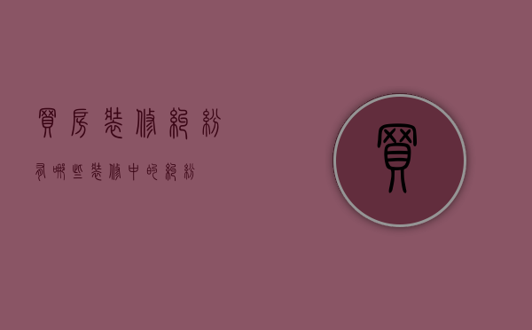 买房装修纠纷有哪些（装修中的纠纷）