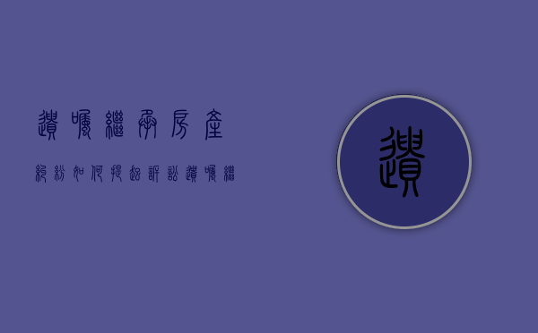 遗嘱继承房产纠纷,如何提起诉讼（遗嘱继承怎么起诉）