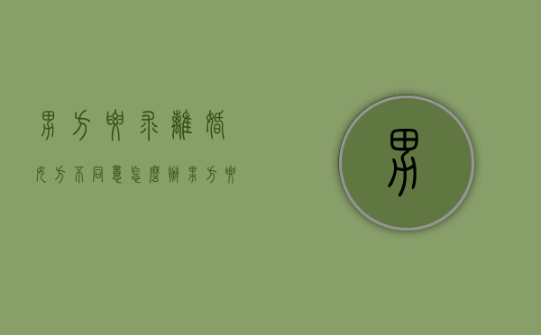 男方要求离婚,女方不同意怎么办（男方要求离婚,女方坚决不离怎么办）