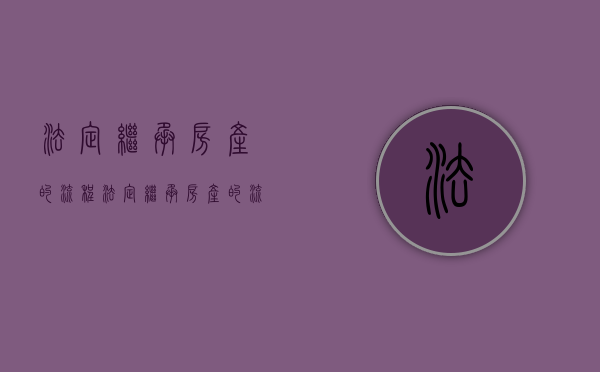 法定继承房产的流程（法定继承房产的流程有哪些）