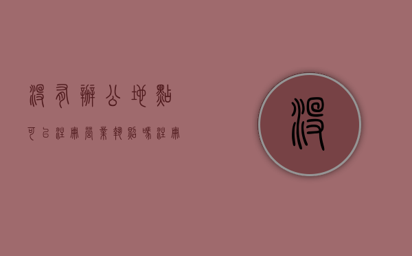 没有办公地点可以注册营业执照吗（注册公司如果没有办公地点）